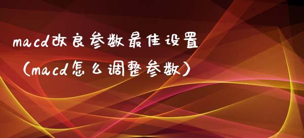macd改良参数最佳设置(macd怎么调整参数)_投资管理_第1张_外汇交易_投资策略_融资租赁_投资管理 macd改良参数最佳设置(macd怎么调整参数)_https://wap.letulww.com_投资管理_第1张