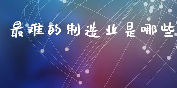 最难的制造业是哪些_https://wap.letulww.com_融资租赁_第1张
