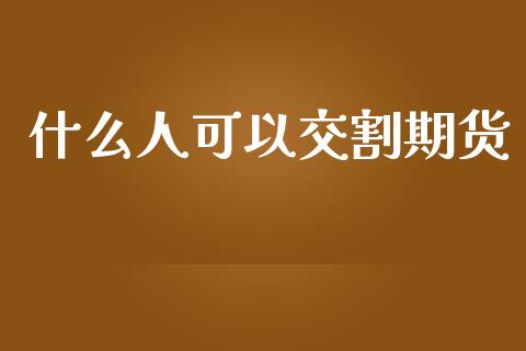 什么人可以交割期货_投资管理_第1张_外汇交易_投资策略_融资租赁_投资管理 什么人可以交割期货_https://wap.letulww.com_投资管理_第1张