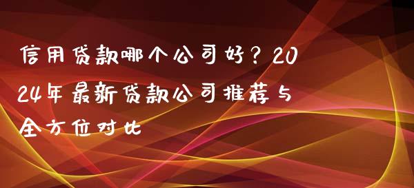 信用贷款哪个公司好？2024年最新贷款公司推荐与全方位对比_https://wap.letulww.com_投资管理_第1张