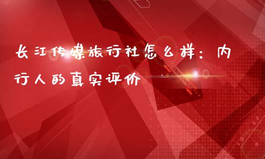长江传媒旅行社怎么样：内行人的真实评价_https://wap.letulww.com_投资管理_第1张