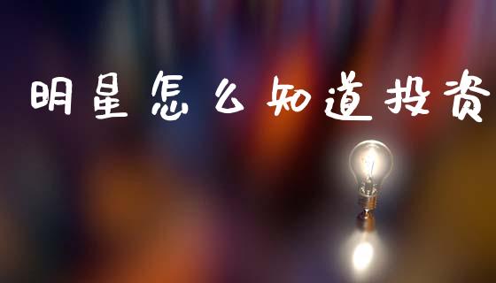 明星怎么知道投资_https://wap.letulww.com_投资管理_第1张