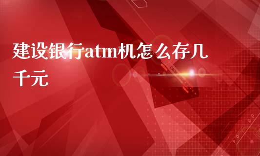 建设银行atm机怎么存几千元_https://wap.letulww.com_投资管理_第1张