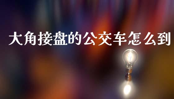 大角接盘的公交车怎么到_https://wap.letulww.com_投资管理_第1张
