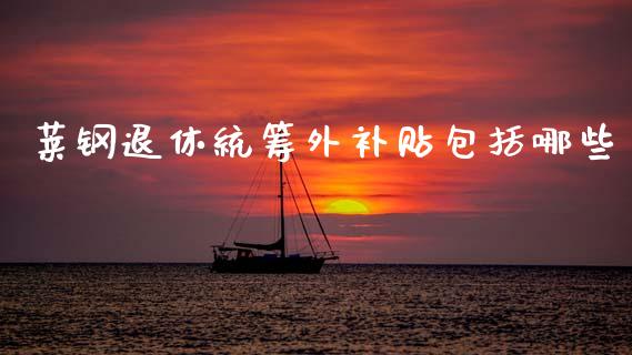 莱钢退休统筹外补贴包括哪些_https://wap.letulww.com_外汇交易_第1张