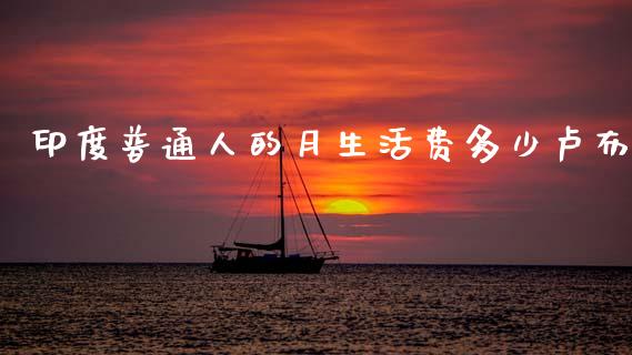 印度普通人的月生活费多少卢布_https://wap.letulww.com_投资管理_第1张