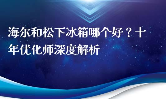 海尔和松下冰箱哪个好？十年优化师深度解析_https://wap.letulww.com_投资策略_第1张