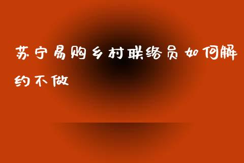 苏宁易购乡村联络员如何解约不做_https://wap.letulww.com_投资策略_第1张