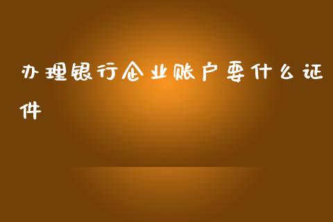办理银行企业账户要什么证件_https://wap.letulww.com_外汇交易_第1张