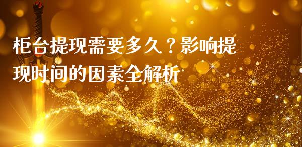 柜台提现需要多久？影响提现时间的因素全解析_https://wap.letulww.com_投资管理_第1张