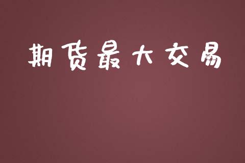 期货最大交易_https://wap.letulww.com_外汇交易_第1张