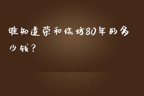 谁知道荣和烧坊80年的多少钱？_https://wap.letulww.com_投资策略_第1张