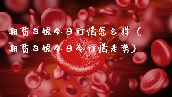 期货白银今日行情怎么样（期货白银今日今行情走势）_https://wap.letulww.com_投资管理_第1张