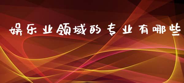 娱乐业领域的专业有哪些_https://wap.letulww.com_投资策略_第1张