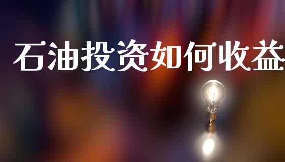 石油投资如何收益_https://wap.letulww.com_外汇交易_第1张