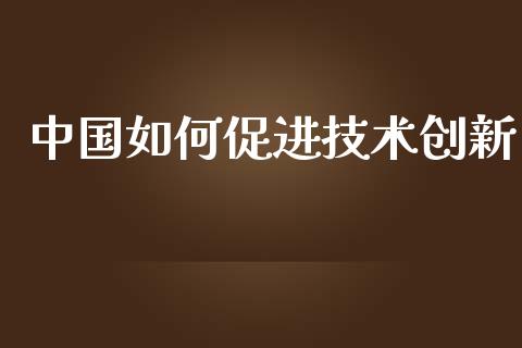 中国如何促进技术创新_https://wap.letulww.com_融资租赁_第1张
