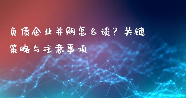 负债企业并购怎么谈？关键策略与注意事项_https://wap.letulww.com_投资策略_第1张