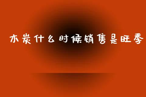 木炭什么时候销售是旺季_https://wap.letulww.com_外汇交易_第1张