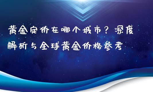 黄金定价在哪个城市？深度解析与全球黄金价格参考_https://wap.letulww.com_投资管理_第1张