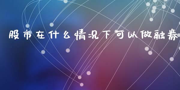 股市在什么情况下可以做融券_https://wap.letulww.com_融资租赁_第1张