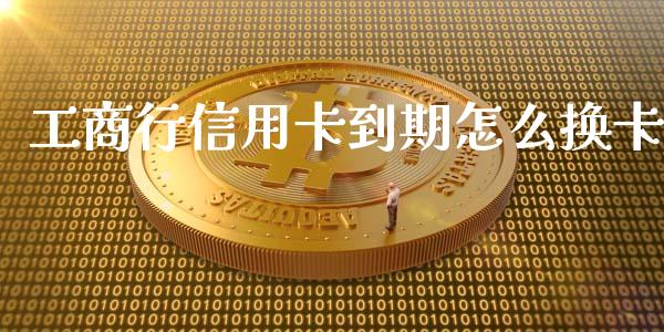 工商行信用卡到期怎么换卡_https://wap.letulww.com_外汇交易_第1张