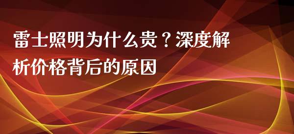雷士照明为什么贵？深度解析价格背后的原因_https://wap.letulww.com_投资管理_第1张