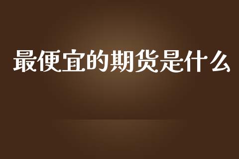 最便宜的期货是什么_https://wap.letulww.com_外汇交易_第1张