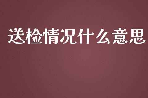 送检情况什么意思_https://wap.letulww.com_外汇交易_第1张