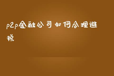 p2p金融公司如何合理避税_https://wap.letulww.com_外汇交易_第1张
