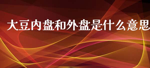大豆内盘和外盘是什么意思_https://wap.letulww.com_投资管理_第1张