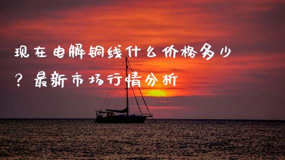现在电解铜线什么价格多少？最新市场行情分析_https://wap.letulww.com_融资租赁_第1张