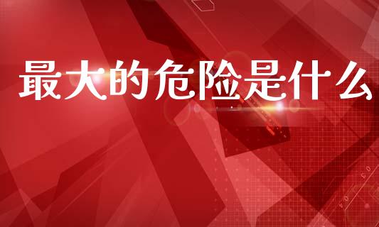 最大的危险是什么_https://wap.letulww.com_投资管理_第1张