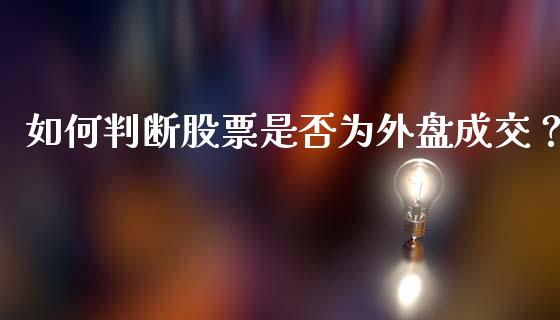 如何判断股票是否为外盘成交？_https://wap.letulww.com_投资管理_第1张