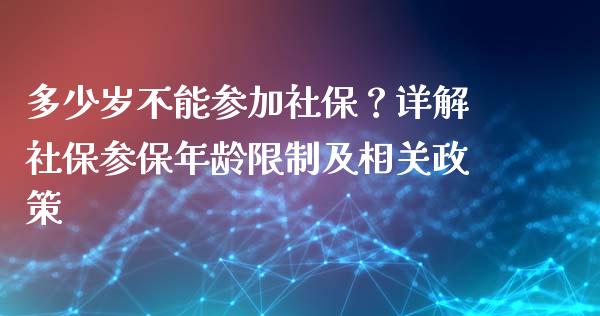 多少岁不能参加社保？详解社保参保年龄限制及相关政策_https://wap.letulww.com_外汇交易_第1张