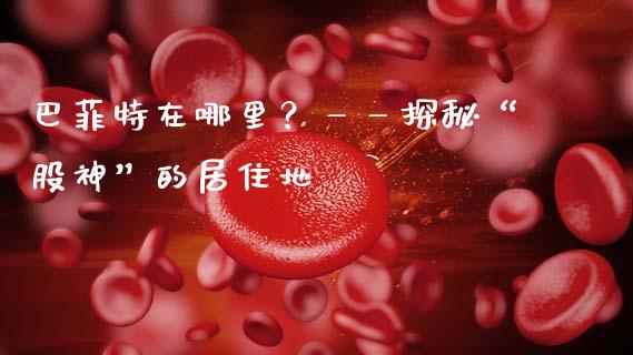 巴菲特在哪里？——探秘“股神”的居住地_https://wap.letulww.com_投资策略_第1张