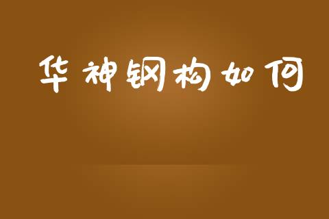 华神钢构如何_https://wap.letulww.com_投资策略_第1张