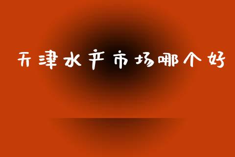天津水产市场哪个好_https://wap.letulww.com_外汇交易_第1张