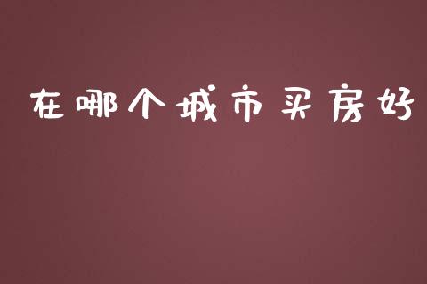 在哪个城市买房好_https://wap.letulww.com_外汇交易_第1张