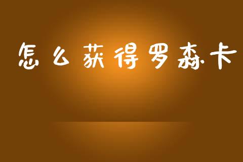 怎么获得罗森卡_https://wap.letulww.com_外汇交易_第1张