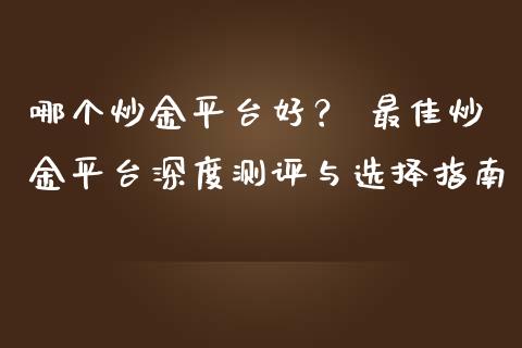哪个炒金平台好？ 最佳炒金平台深度测评与选择指南_https://wap.letulww.com_外汇交易_第1张