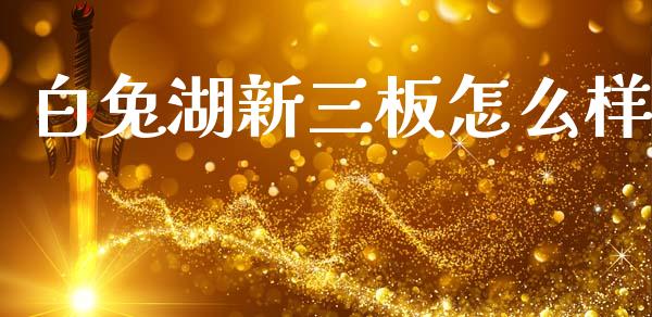 白兔湖新三板怎么样_https://wap.letulww.com_外汇交易_第1张