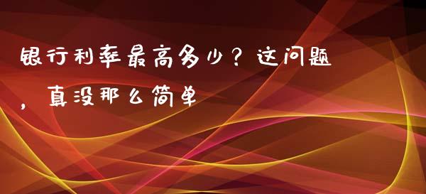 银行利率最高多少？这问题，真没那么简单_https://wap.letulww.com_投资策略_第1张