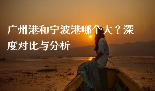 广州港和宁波港哪个大？深度对比与分析_https://wap.letulww.com_融资租赁_第1张