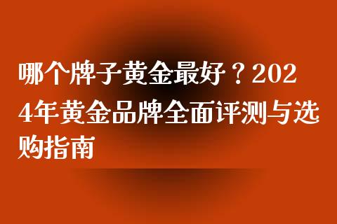哪个牌子黄金最好？2024年黄金品牌全面评测与选购指南_https://wap.letulww.com_投资策略_第1张