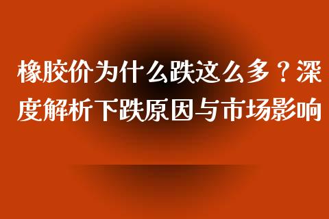 橡胶价为什么跌这么多？深度解析下跌原因与市场影响_https://wap.letulww.com_融资租赁_第1张