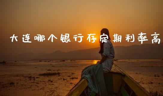 大连哪个银行存定期利率高_https://wap.letulww.com_投资管理_第1张