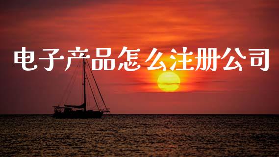 电子产品怎么注册公司_https://wap.letulww.com_融资租赁_第1张