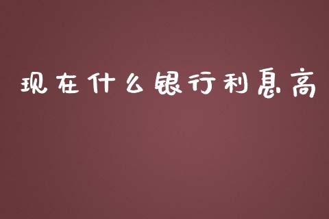 现在什么银行利息高_https://wap.letulww.com_投资管理_第1张