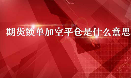 期货锁单加空平仓是什么意思_https://wap.letulww.com_融资租赁_第1张