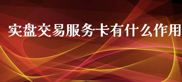实盘交易服务卡有什么作用_https://wap.letulww.com_投资管理_第1张